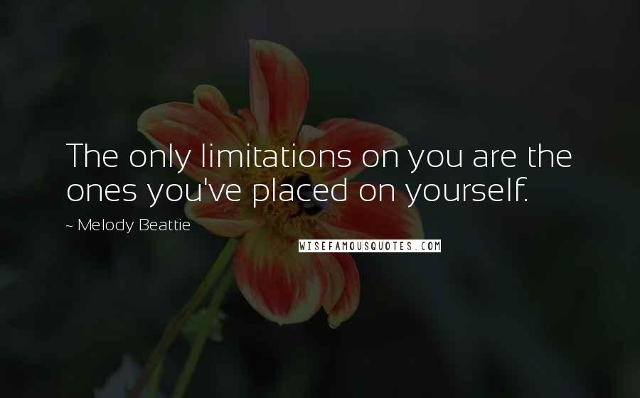 Melody Beattie Quotes: The only limitations on you are the ones you've placed on yourself.