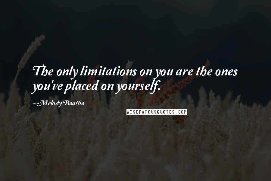 Melody Beattie Quotes: The only limitations on you are the ones you've placed on yourself.