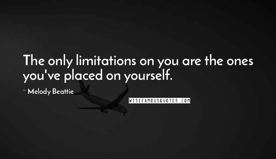 Melody Beattie Quotes: The only limitations on you are the ones you've placed on yourself.