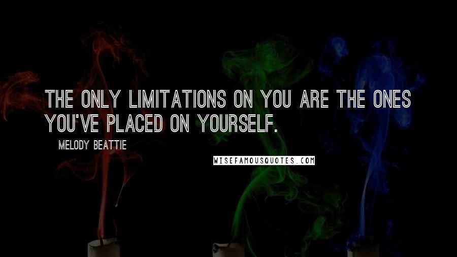 Melody Beattie Quotes: The only limitations on you are the ones you've placed on yourself.