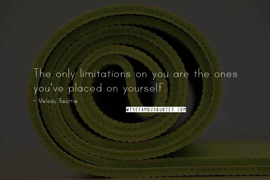 Melody Beattie Quotes: The only limitations on you are the ones you've placed on yourself.