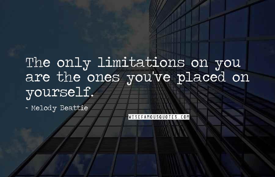 Melody Beattie Quotes: The only limitations on you are the ones you've placed on yourself.