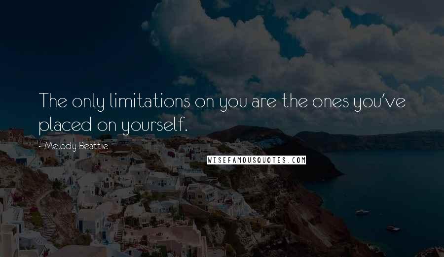 Melody Beattie Quotes: The only limitations on you are the ones you've placed on yourself.