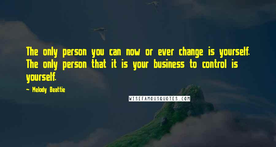 Melody Beattie Quotes: The only person you can now or ever change is yourself. The only person that it is your business to control is yourself.