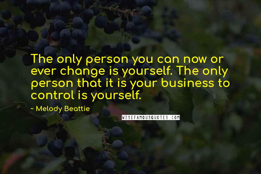 Melody Beattie Quotes: The only person you can now or ever change is yourself. The only person that it is your business to control is yourself.