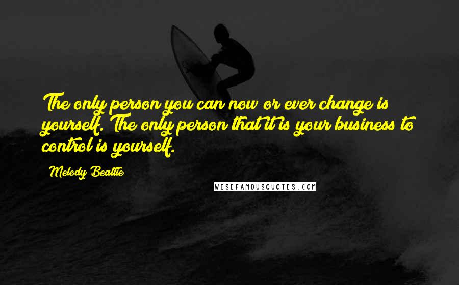 Melody Beattie Quotes: The only person you can now or ever change is yourself. The only person that it is your business to control is yourself.