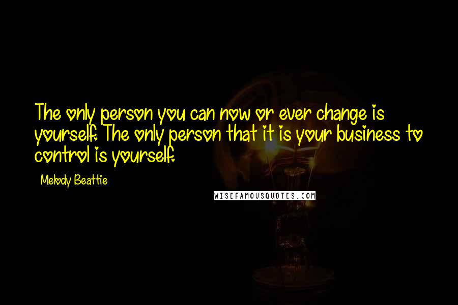 Melody Beattie Quotes: The only person you can now or ever change is yourself. The only person that it is your business to control is yourself.