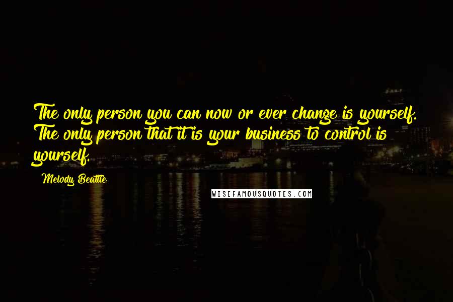 Melody Beattie Quotes: The only person you can now or ever change is yourself. The only person that it is your business to control is yourself.