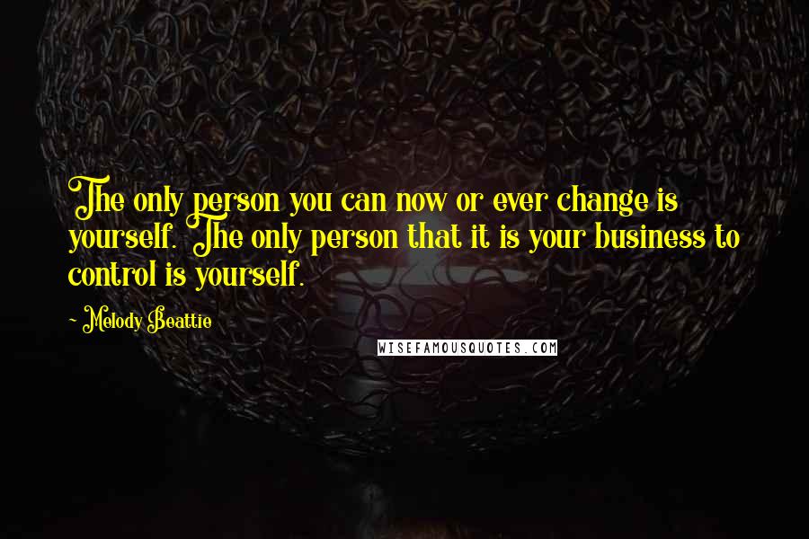 Melody Beattie Quotes: The only person you can now or ever change is yourself. The only person that it is your business to control is yourself.