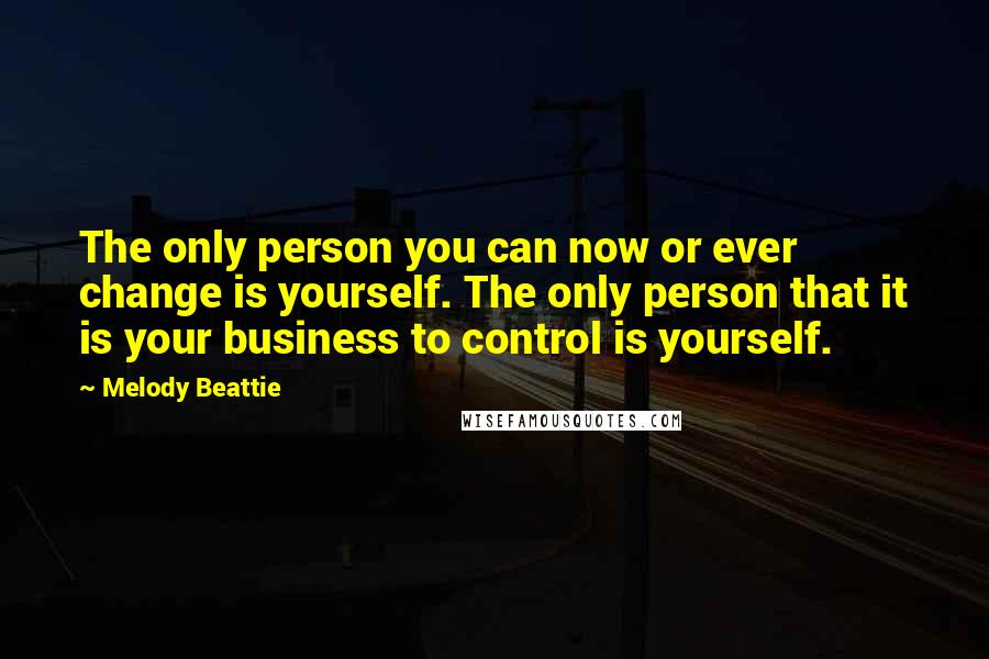 Melody Beattie Quotes: The only person you can now or ever change is yourself. The only person that it is your business to control is yourself.