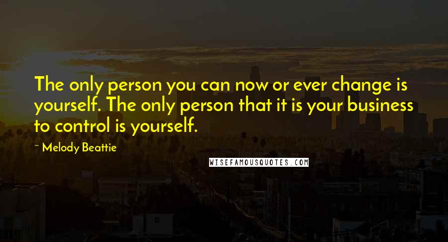 Melody Beattie Quotes: The only person you can now or ever change is yourself. The only person that it is your business to control is yourself.