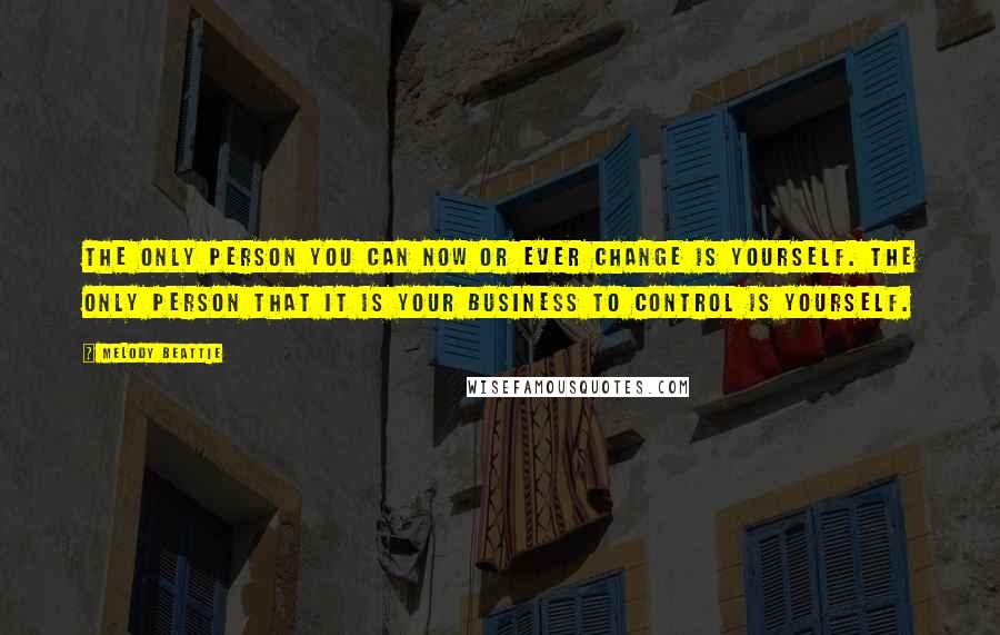 Melody Beattie Quotes: The only person you can now or ever change is yourself. The only person that it is your business to control is yourself.