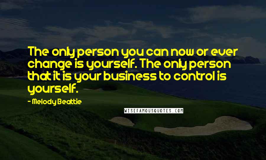 Melody Beattie Quotes: The only person you can now or ever change is yourself. The only person that it is your business to control is yourself.