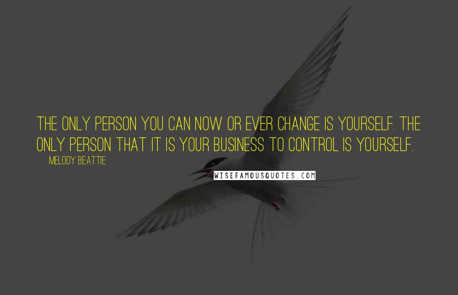 Melody Beattie Quotes: The only person you can now or ever change is yourself. The only person that it is your business to control is yourself.