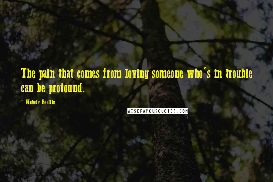 Melody Beattie Quotes: The pain that comes from loving someone who's in trouble can be profound.