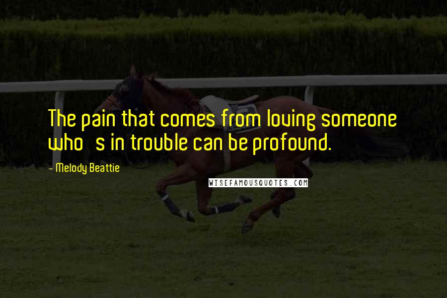 Melody Beattie Quotes: The pain that comes from loving someone who's in trouble can be profound.