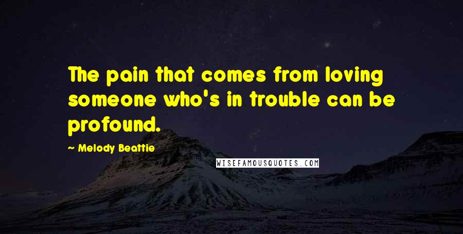 Melody Beattie Quotes: The pain that comes from loving someone who's in trouble can be profound.