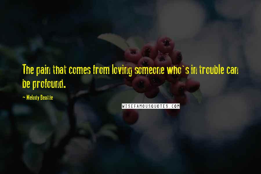 Melody Beattie Quotes: The pain that comes from loving someone who's in trouble can be profound.