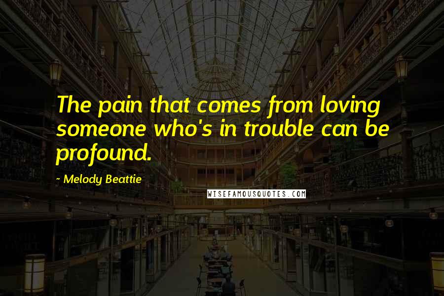 Melody Beattie Quotes: The pain that comes from loving someone who's in trouble can be profound.