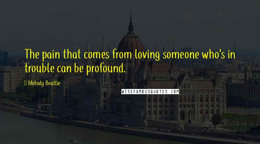 Melody Beattie Quotes: The pain that comes from loving someone who's in trouble can be profound.