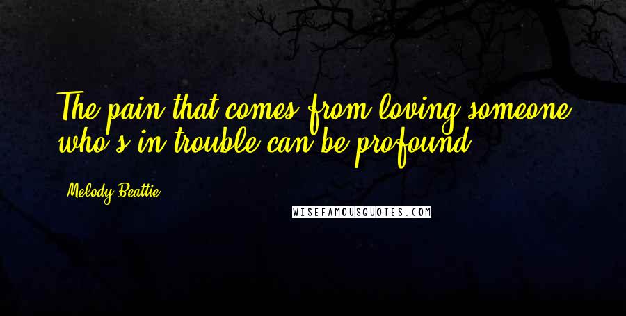 Melody Beattie Quotes: The pain that comes from loving someone who's in trouble can be profound.