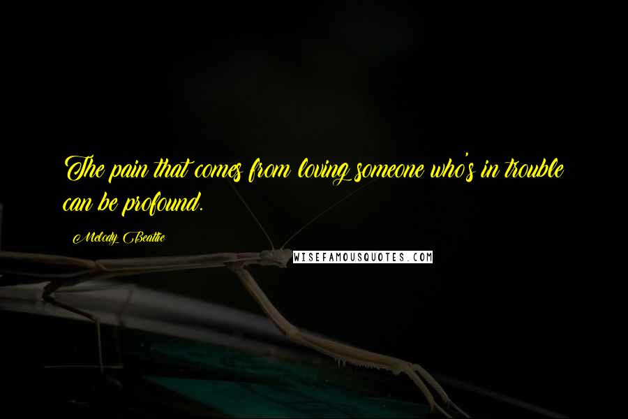 Melody Beattie Quotes: The pain that comes from loving someone who's in trouble can be profound.