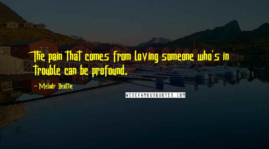 Melody Beattie Quotes: The pain that comes from loving someone who's in trouble can be profound.