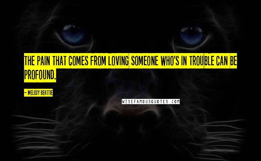 Melody Beattie Quotes: The pain that comes from loving someone who's in trouble can be profound.