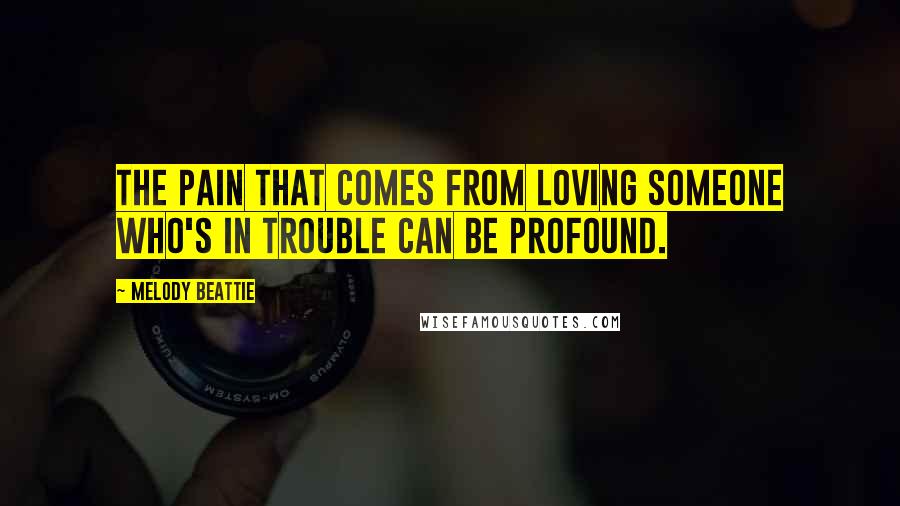 Melody Beattie Quotes: The pain that comes from loving someone who's in trouble can be profound.