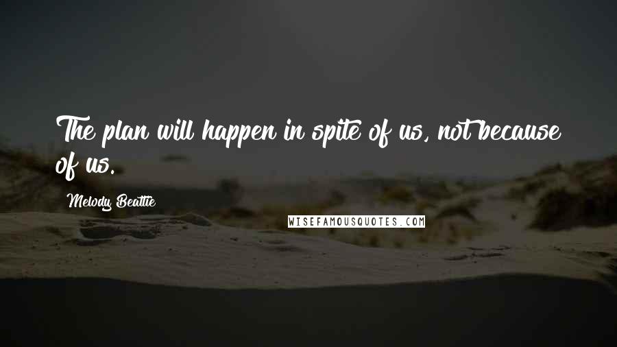 Melody Beattie Quotes: The plan will happen in spite of us, not because of us.