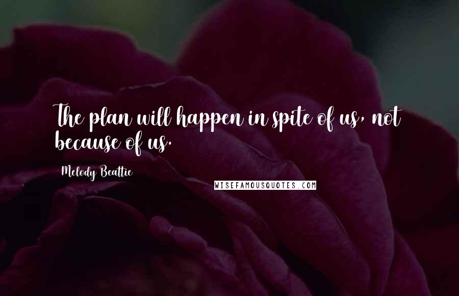 Melody Beattie Quotes: The plan will happen in spite of us, not because of us.