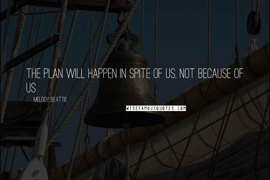 Melody Beattie Quotes: The plan will happen in spite of us, not because of us.