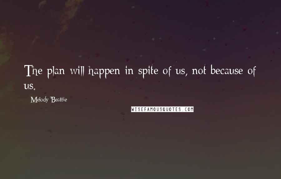 Melody Beattie Quotes: The plan will happen in spite of us, not because of us.