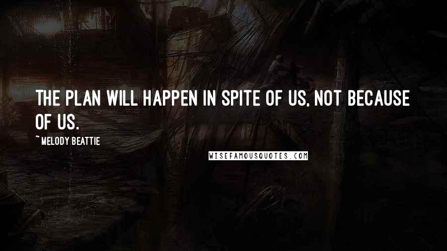 Melody Beattie Quotes: The plan will happen in spite of us, not because of us.