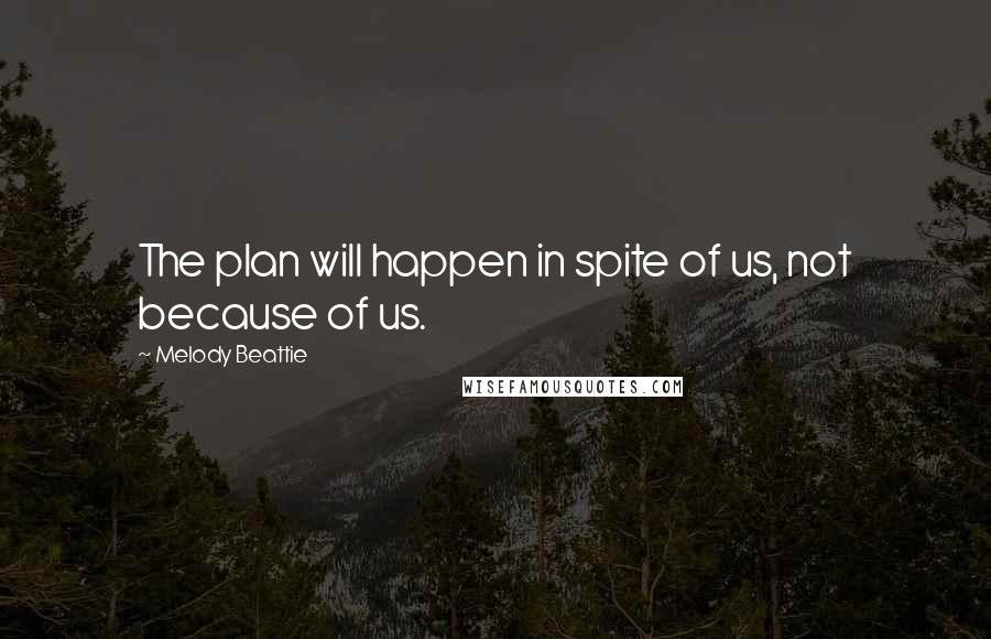 Melody Beattie Quotes: The plan will happen in spite of us, not because of us.