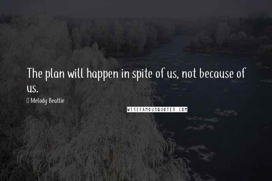 Melody Beattie Quotes: The plan will happen in spite of us, not because of us.