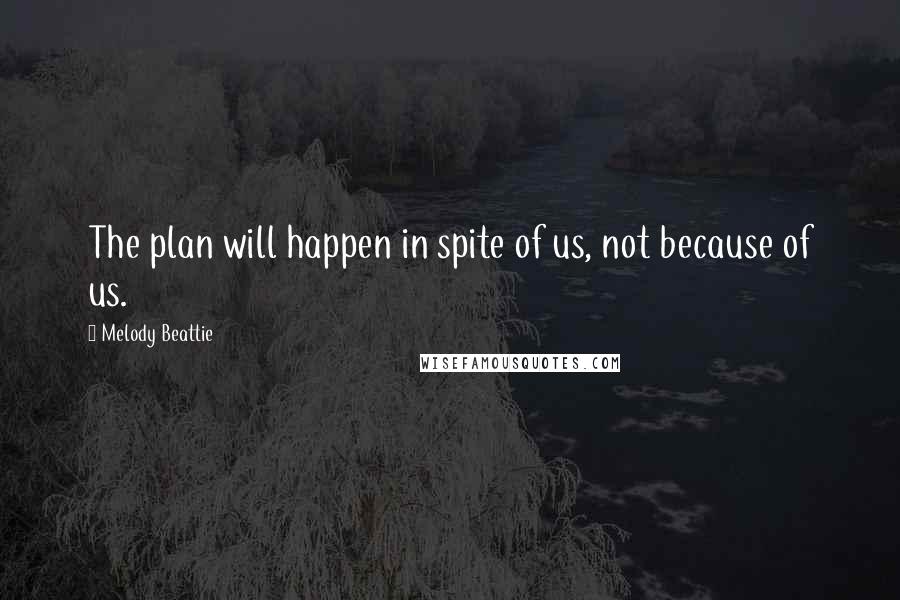 Melody Beattie Quotes: The plan will happen in spite of us, not because of us.