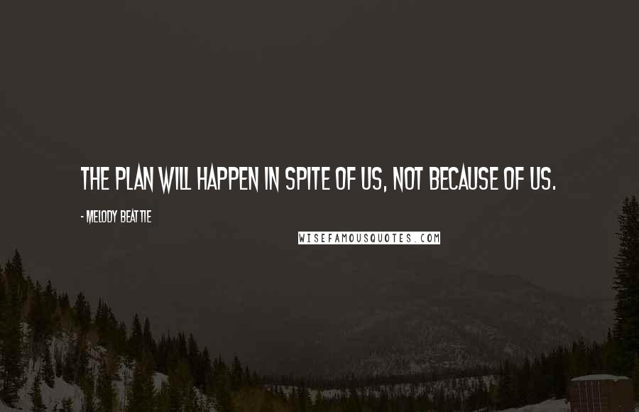 Melody Beattie Quotes: The plan will happen in spite of us, not because of us.