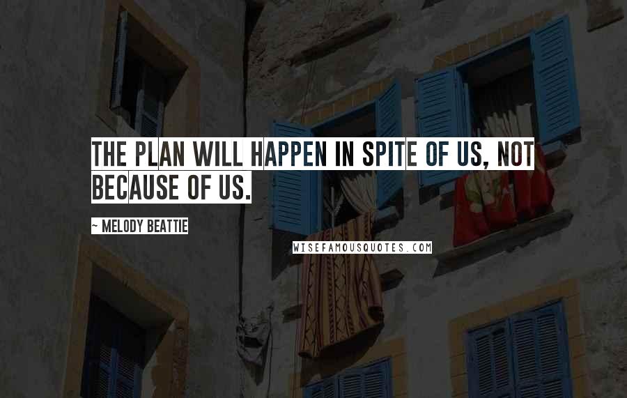 Melody Beattie Quotes: The plan will happen in spite of us, not because of us.