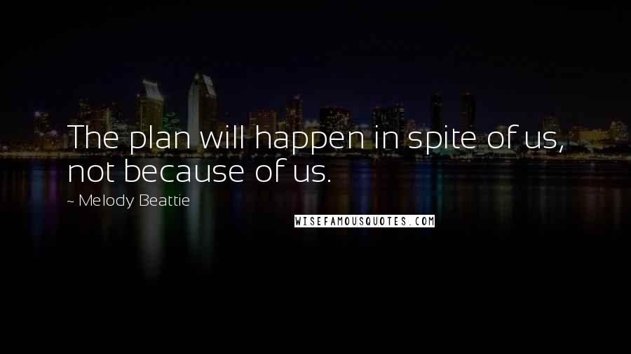 Melody Beattie Quotes: The plan will happen in spite of us, not because of us.