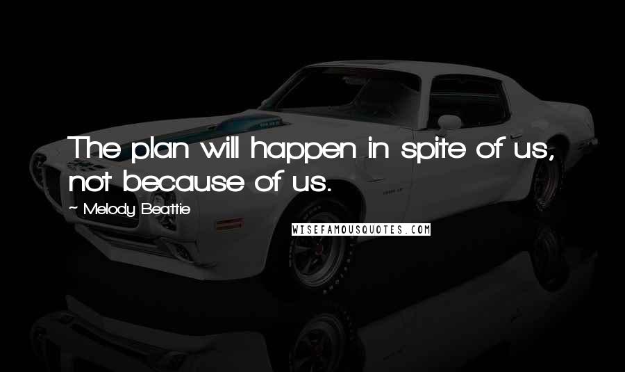 Melody Beattie Quotes: The plan will happen in spite of us, not because of us.