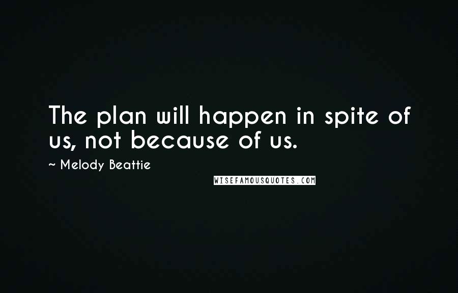 Melody Beattie Quotes: The plan will happen in spite of us, not because of us.