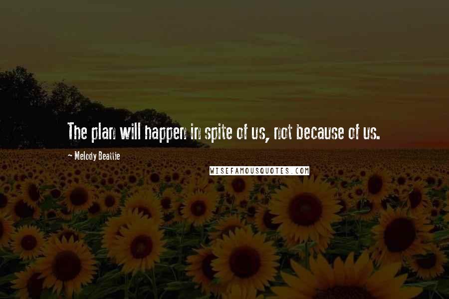 Melody Beattie Quotes: The plan will happen in spite of us, not because of us.