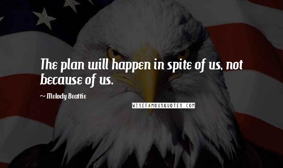 Melody Beattie Quotes: The plan will happen in spite of us, not because of us.