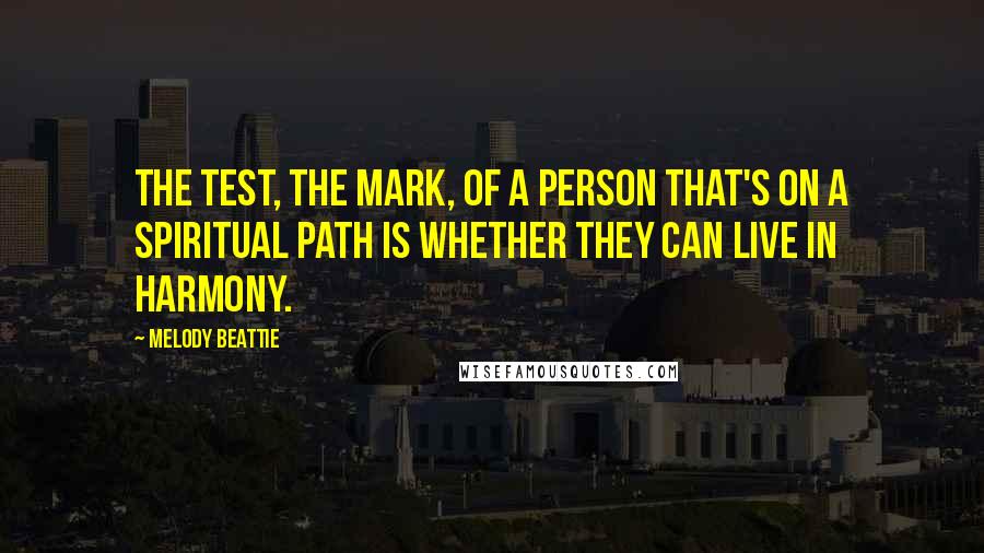 Melody Beattie Quotes: The test, the mark, of a person that's on a spiritual path is whether they can live in harmony.