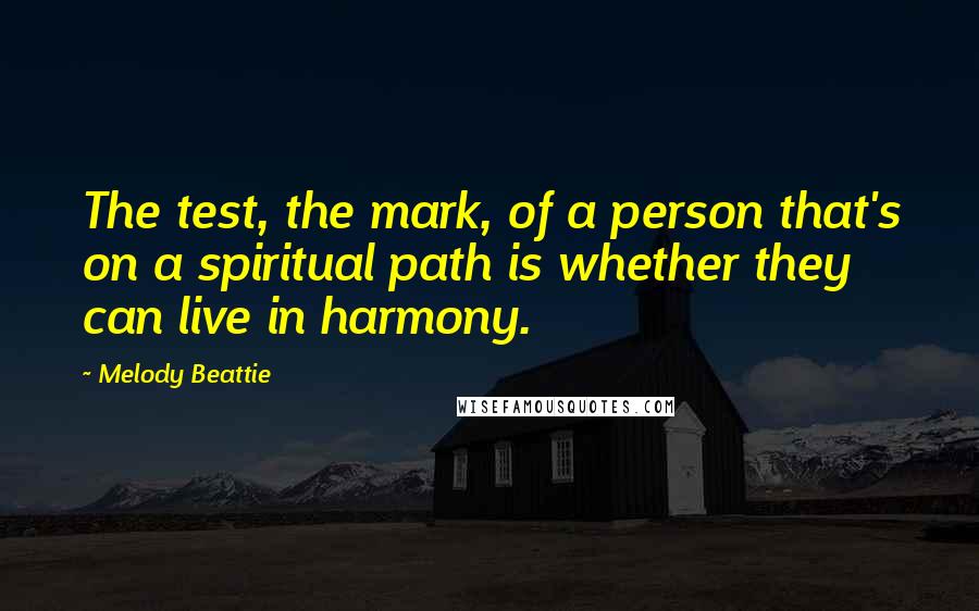 Melody Beattie Quotes: The test, the mark, of a person that's on a spiritual path is whether they can live in harmony.