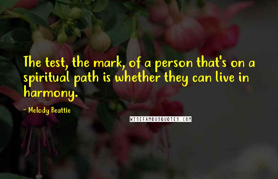 Melody Beattie Quotes: The test, the mark, of a person that's on a spiritual path is whether they can live in harmony.