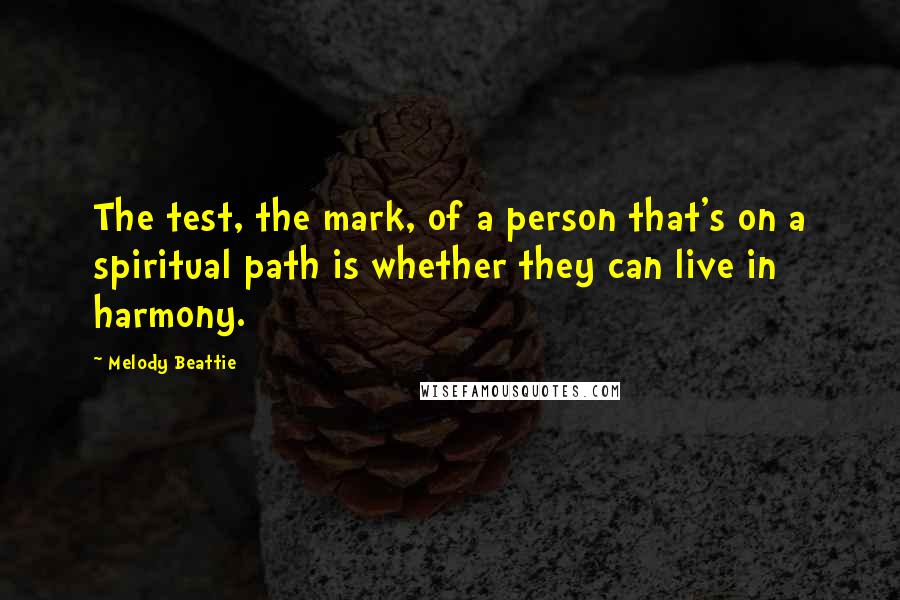 Melody Beattie Quotes: The test, the mark, of a person that's on a spiritual path is whether they can live in harmony.