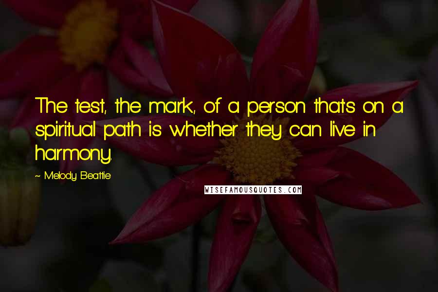 Melody Beattie Quotes: The test, the mark, of a person that's on a spiritual path is whether they can live in harmony.