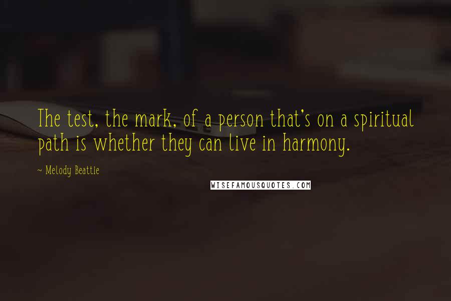 Melody Beattie Quotes: The test, the mark, of a person that's on a spiritual path is whether they can live in harmony.